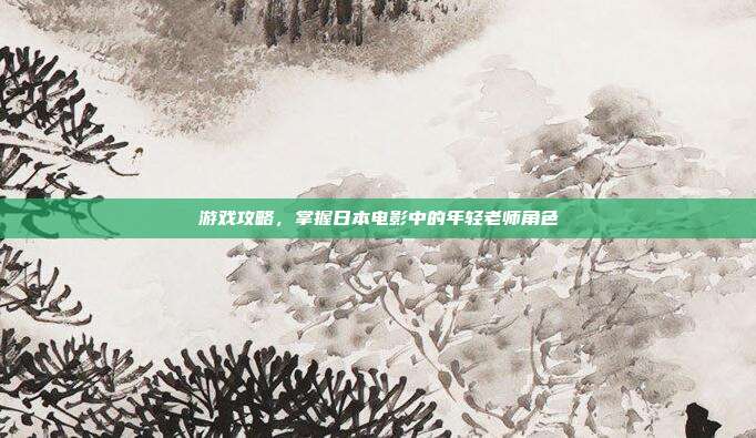 游戏攻略,掌握日本电影中的年轻老师角色