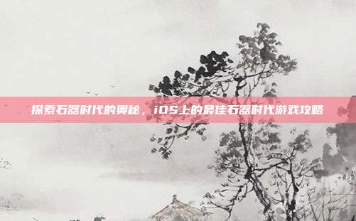 探索石器时代的奥秘,iOS上的最佳石器时代游戏攻略