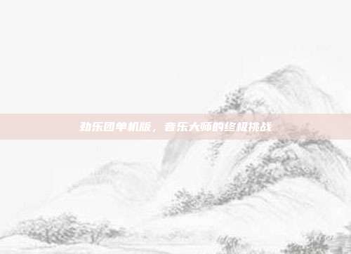 劲乐团单机版,音乐大师的终极挑战