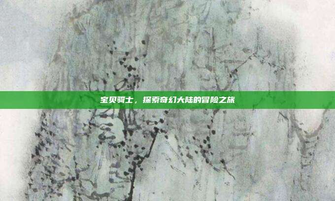宝贝骑士,探索奇幻大陆的冒险之旅