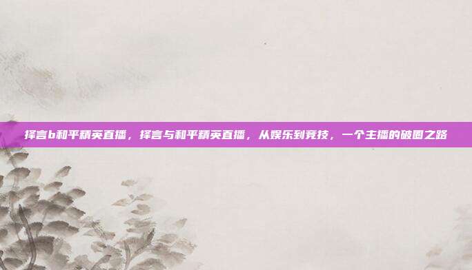 择言b和平精英直播，择言与和平精英直播，从娱乐到竞技，一个主播的破圈之路