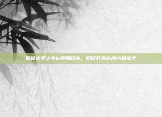 揭秘火炬之光2最强职业,如何打造你的终极战士
