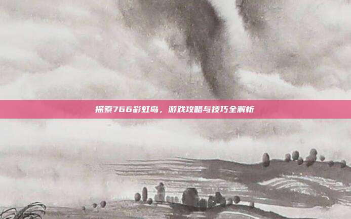 探索766彩虹岛,游戏攻略与技巧全解析