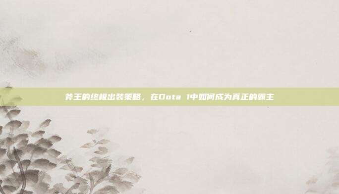 斧王的终极出装策略,在Dota 1中如何成为真正的霸主