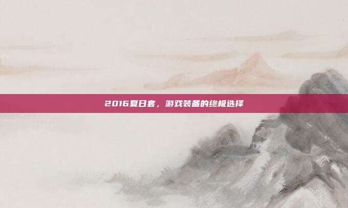 2016夏日套,游戏装备的终极选择