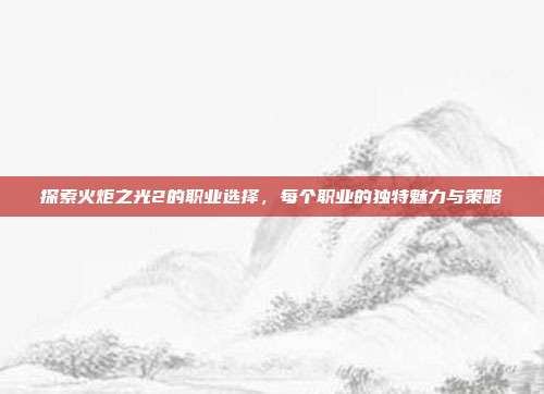 探索火炬之光2的职业选择，每个职业的独特魅力与策略