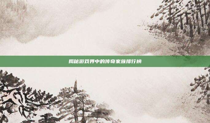 揭秘游戏界中的传奇家族排行榜