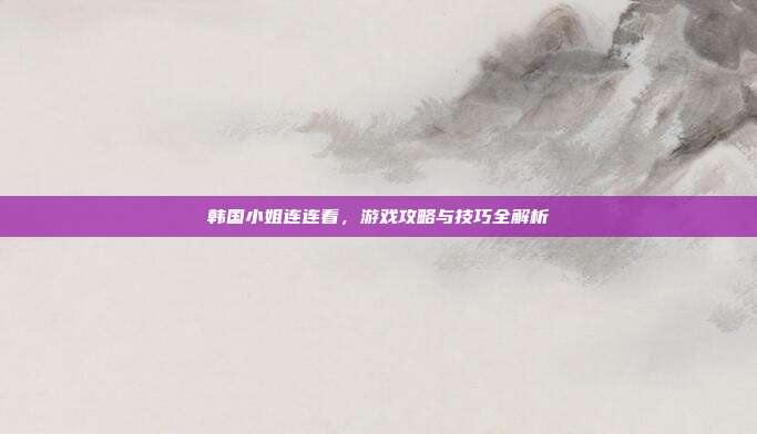 韩国小姐连连看,游戏攻略与技巧全解析
