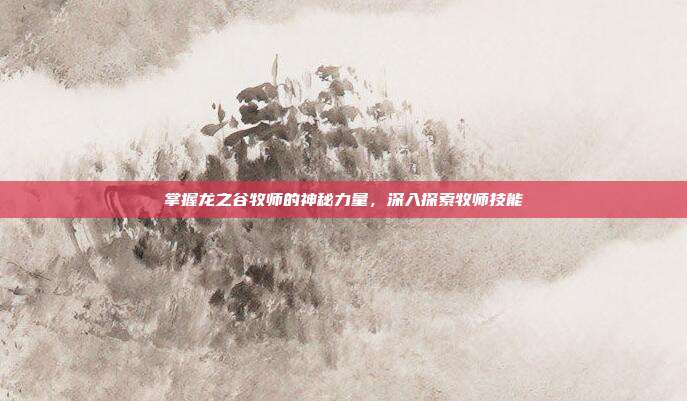 掌握龙之谷牧师的神秘力量,深入探索牧师技能
