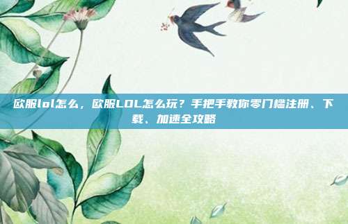 欧服lol怎么,欧服LOL怎么玩?手把手教你零门槛注册、下载、加速全攻略
