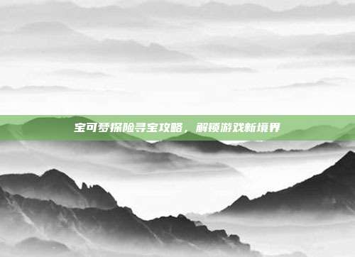 宝可梦探险寻宝攻略,解锁游戏新境界