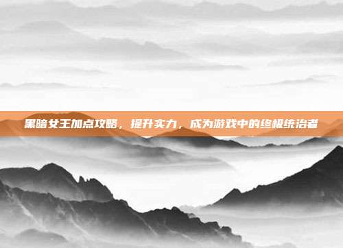 黑暗女王加点攻略，提升实力，成为游戏中的终极统治者