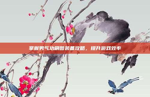 掌握男气功刷图装备攻略，提升游戏效率