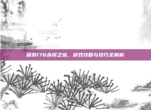 探索178永恒之塔,游戏攻略与技巧全解析