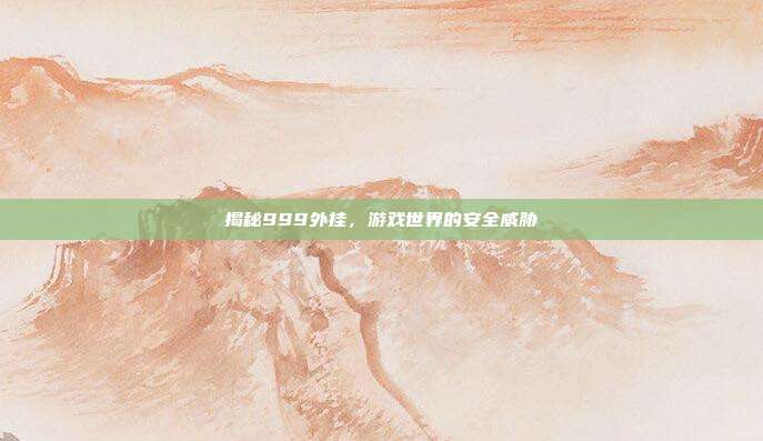 揭秘999外挂,游戏世界的安全威胁