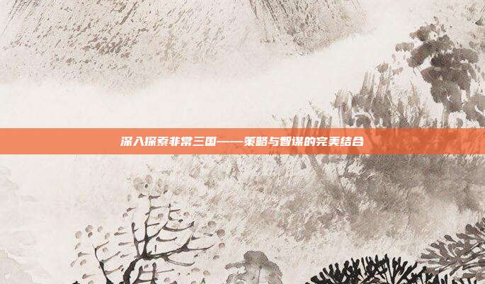 深入探索非常三国——策略与智谋的完美结合