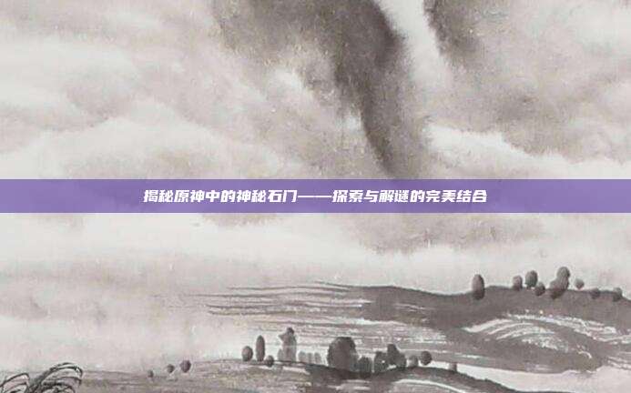 揭秘原神中的神秘石门——探索与解谜的完美结合