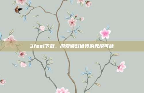 3feel下载,探索游戏世界的无限可能