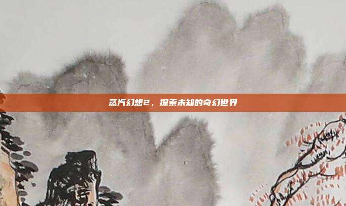 蒸汽幻想2，探索未知的奇幻世界