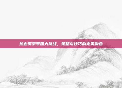 热血英豪军团大挑战，策略与技巧的完美融合