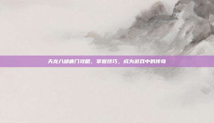 天龙八部唐门攻略，掌握技巧，成为游戏中的传奇