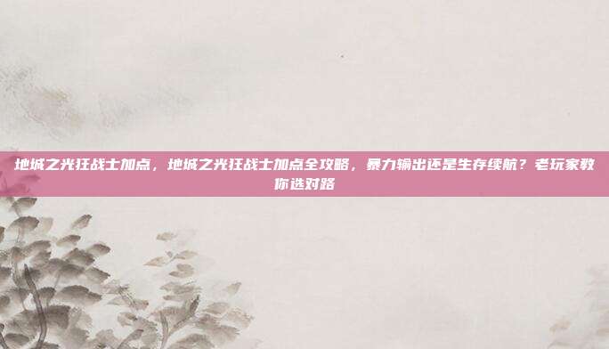 地城之光狂战士加点，地城之光狂战士加点全攻略，暴力输出还是生存续航？老玩家教你选对路