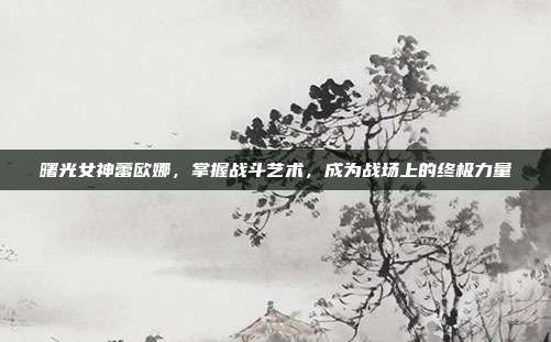 曙光女神蕾欧娜,掌握战斗艺术,成为战场上的终极力量