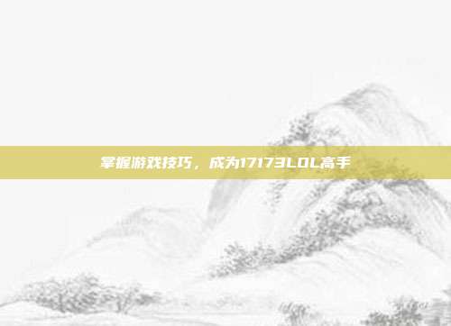 掌握游戏技巧,成为17173LOL高手