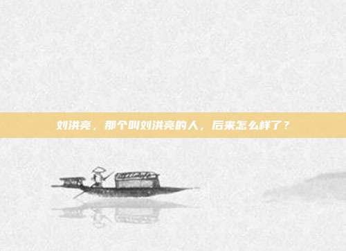 刘洪亮，那个叫刘洪亮的人，后来怎么样了？