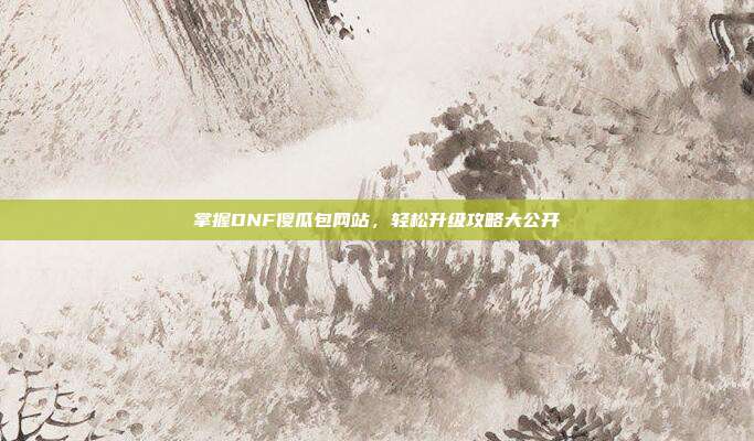 掌握DNF傻瓜包网站，轻松升级攻略大公开