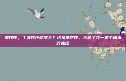 制作花，手残党也能学会？这朵纸艺花，治愈了我一整个周末的焦虑