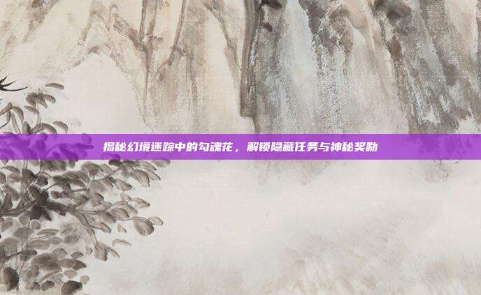 揭秘幻境迷踪中的勾魂花，解锁隐藏任务与神秘奖励
