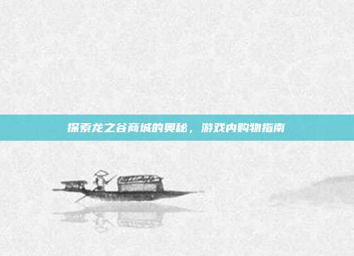 探索龙之谷商城的奥秘,游戏内购物指南