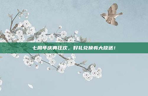 七周年庆典狂欢,好礼兑换券大放送!