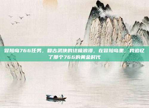 冒险岛766任务，复古武侠的终极浪漫，在冒险岛里，我追忆了那个766的黄金时代