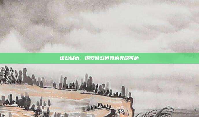 律动城市,探索游戏世界的无限可能