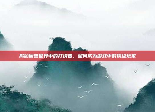 揭秘魔兽世界中的打捞者,如何成为游戏中的顶级玩家