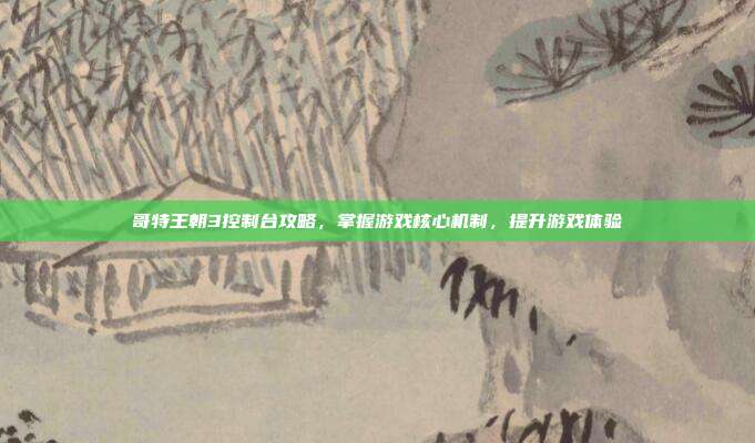 哥特王朝3控制台攻略,掌握游戏核心机制,提升游戏体验