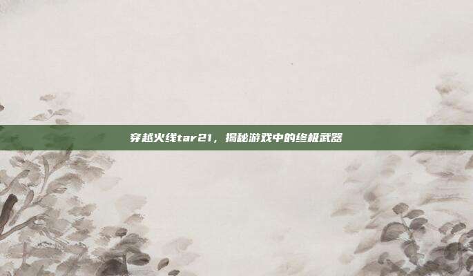 穿越火线tar21,揭秘游戏中的终极武器