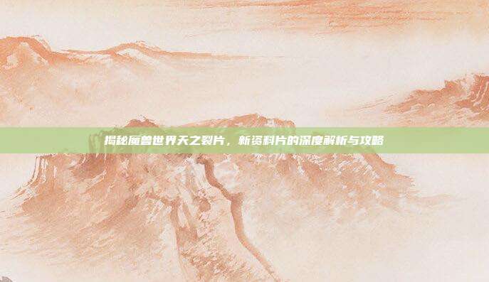 揭秘魔兽世界天之裂片，新资料片的深度解析与攻略