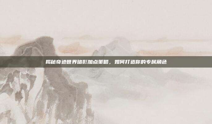 揭秘奇迹世界暗影加点策略,如何打造你的专属角色