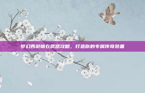 梦幻西游锦衣武器攻略,打造你的专属传奇装备