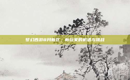 梦幻西游8月新区，新玩家的机遇与挑战