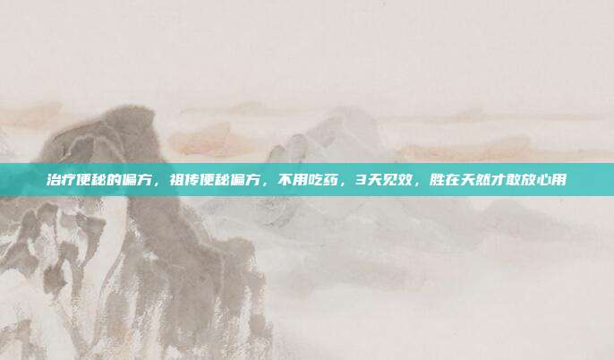 治疗便秘的偏方，祖传便秘偏方，不用吃药，3天见效，胜在天然才敢放心用