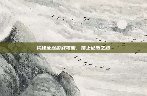 揭秘征途游戏攻略，踏上征服之路