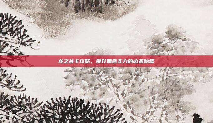 龙之谷卡攻略,提升角色实力的必备秘籍