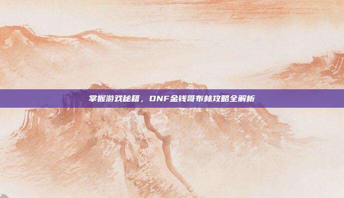 掌握游戏秘籍，DNF金钱哥布林攻略全解析