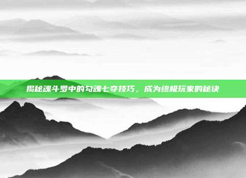 揭秘魂斗罗中的勾魂七夺技巧,成为终极玩家的秘诀