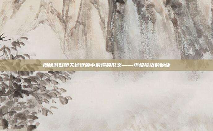 揭秘游戏堕天地狱兽中的爆裂形态——终极挑战的秘诀