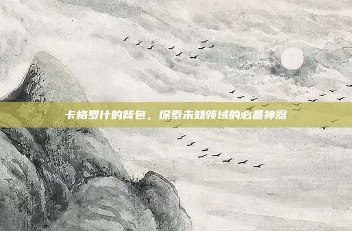 卡格罗什的背包,探索未知领域的必备神器